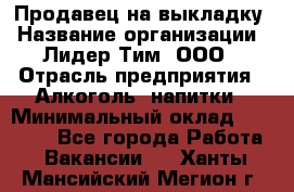 Продавец на выкладку › Название организации ­ Лидер Тим, ООО › Отрасль предприятия ­ Алкоголь, напитки › Минимальный оклад ­ 24 600 - Все города Работа » Вакансии   . Ханты-Мансийский,Мегион г.